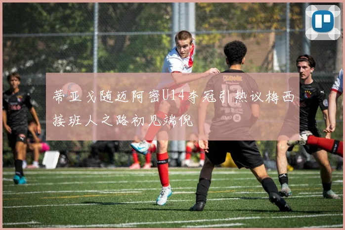 蒂亚戈随迈阿密U14夺冠引热议梅西接班人之路初见端倪