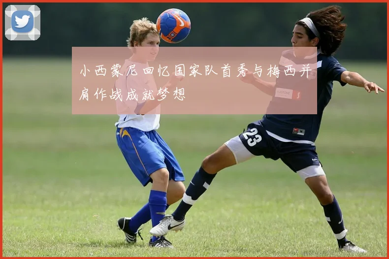 小西蒙尼回忆国家队首秀与梅西并肩作战成就梦想