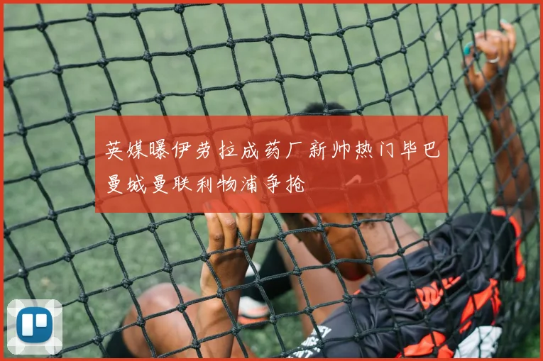 英媒曝伊劳拉成药厂新帅热门毕巴曼城曼联利物浦争抢
