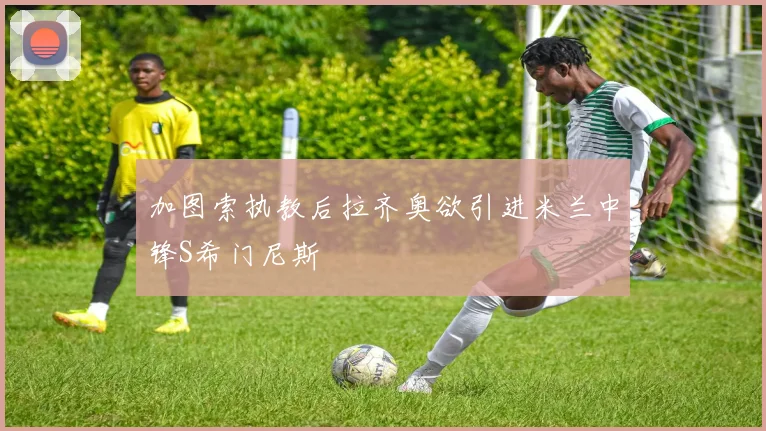 加图索执教后拉齐奥欲引进米兰中锋S希门尼斯