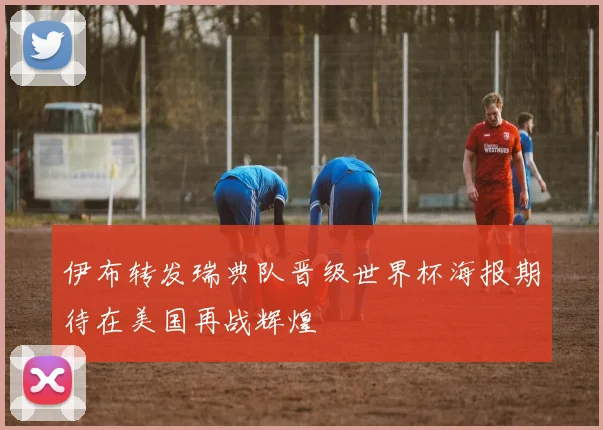 伊布转发瑞典队晋级世界杯海报期待在美国再战辉煌