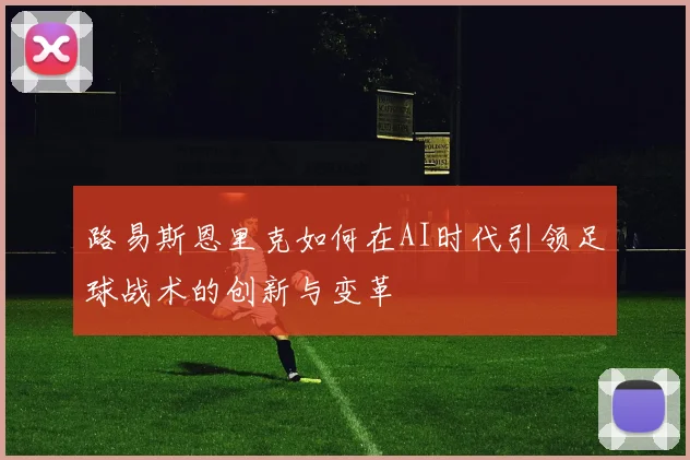 路易斯恩里克如何在AI时代引领足球战术的创新与变革