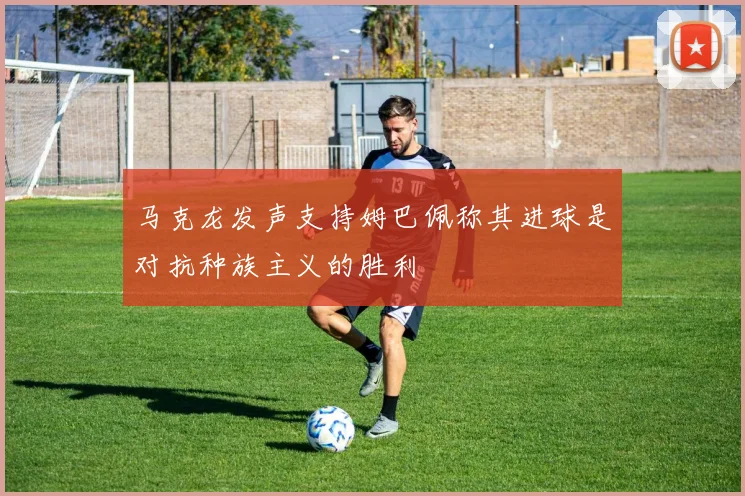 马克龙发声支持姆巴佩称其进球是对抗种族主义的胜利