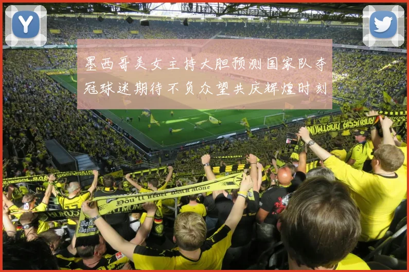 墨西哥美女主持大胆预测国家队夺冠球迷期待不负众望共庆辉煌时刻