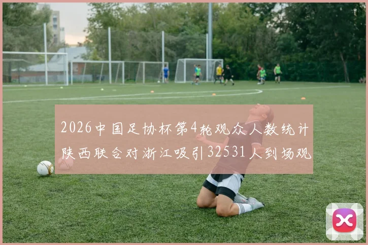 2026中国足协杯第4轮观众人数统计陕西联合对浙江吸引32531人到场观看