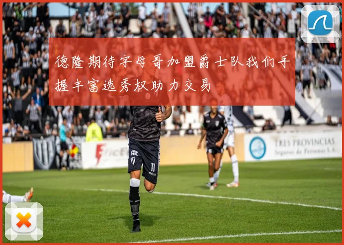 德隆期待字母哥加盟爵士队我们手握丰富选秀权助力交易
