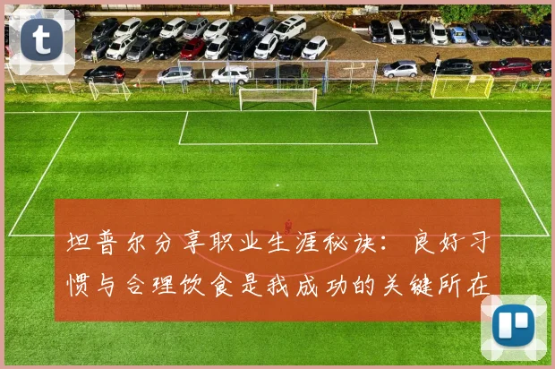坦普尔分享职业生涯秘诀：良好习惯与合理饮食是我成功的关键所在