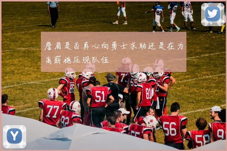 詹眉是否真心向勇士求助还是在为高薪施压现队伍