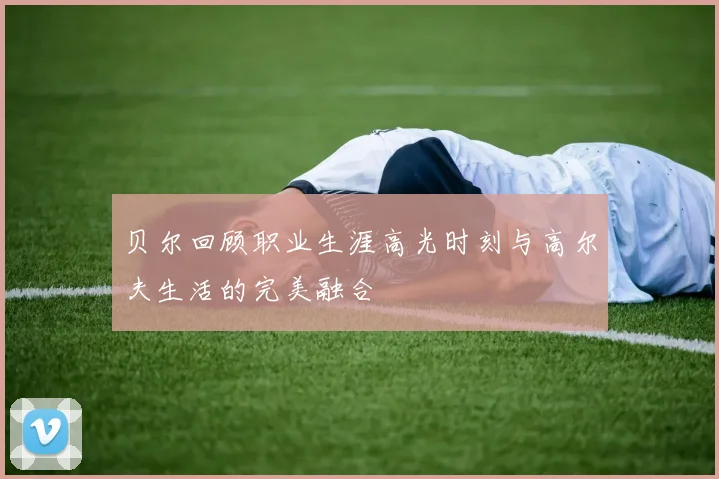 贝尔回顾职业生涯高光时刻与高尔夫生活的完美融合