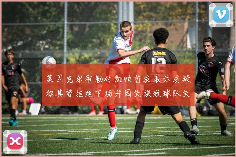 莱因克尔希勒对凯帕首发表示质疑称其曾拒绝下场并因失误致球队失球