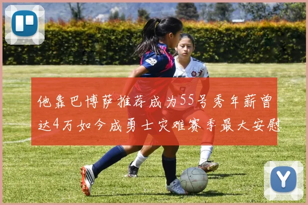 他靠巴博萨推荐成为55号秀年薪曾达4万如今成勇士灾难赛季最大安慰