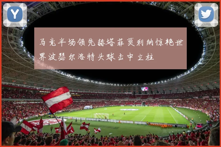 马竞半场领先赫塔菲莫利纳惊艳世界波瑟尔洛特头球击中立柱
