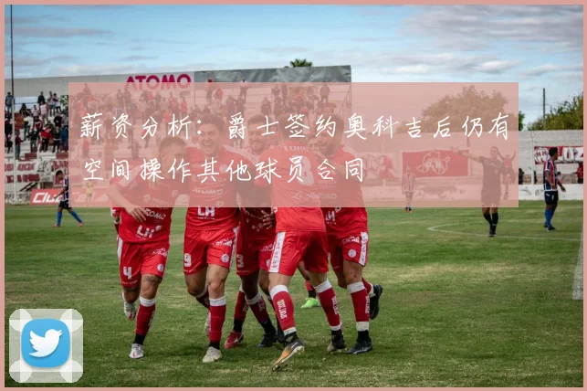 薪资分析：爵士签约奥科吉后仍有空间操作其他球员合同