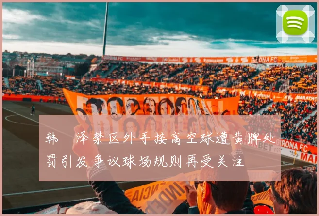 韩镕泽禁区外手接高空球遭黄牌处罚引发争议球场规则再受关注