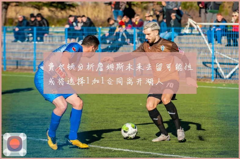 费尔顿分析詹姆斯未来去留可能性或将选择1加1合同离开湖人