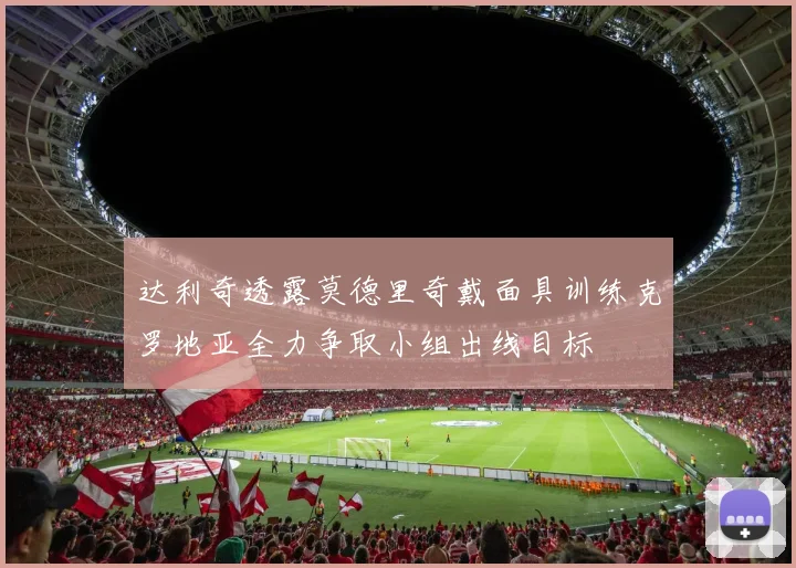 达利奇透露莫德里奇戴面具训练克罗地亚全力争取小组出线目标