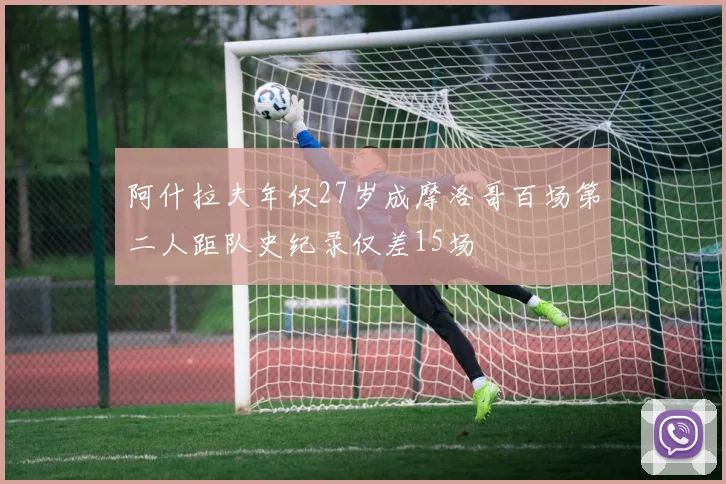 阿什拉夫年仅27岁成摩洛哥百场第二人距队史纪录仅差15场