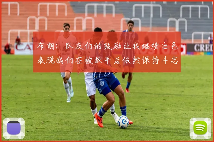 布朗：队友们的鼓励让我继续出色表现我们在被扳平后依然保持斗志