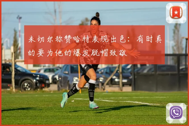 米切尔称赞哈特表现出色：有时真的要为他的爆发脱帽致敬