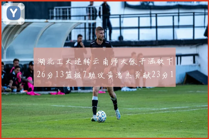 湖北工大逆转云南师大张子涵砍下26分13篮板7助攻黄浩杰贡献23分10篮板