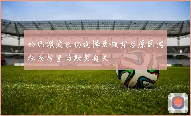 姆巴佩受伤仍选择度假背后原因揭秘或与皇马默契有关