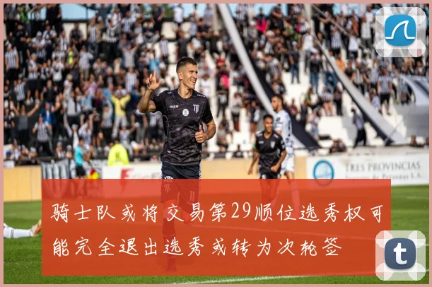 骑士队或将交易第29顺位选秀权可能完全退出选秀或转为次轮签