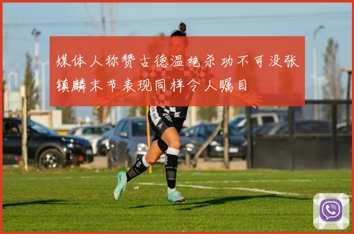 媒体人称赞古德温绝杀功不可没张镇麟末节表现同样令人瞩目