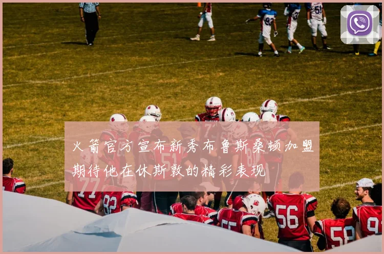 火箭官方宣布新秀布鲁斯桑顿加盟期待他在休斯敦的精彩表现
