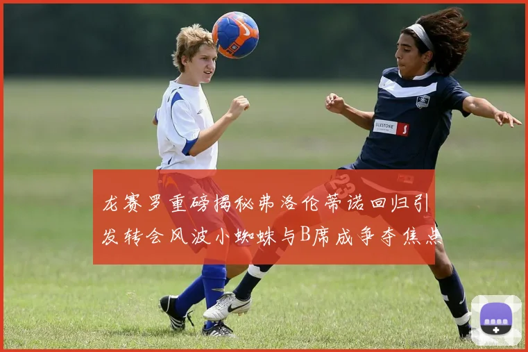 龙赛罗重磅揭秘弗洛伦蒂诺回归引发转会风波小蜘蛛与B席成争夺焦点