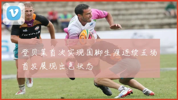 登贝莱首次实现国脚生涯连续五场首发展现出色状态