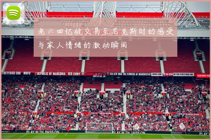 老六回忆被交易至尼克斯时的感受与家人情绪的激动瞬间