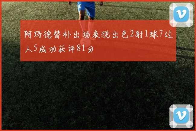 阿玛德替补出场表现出色2射1球7过人5成功获评81分