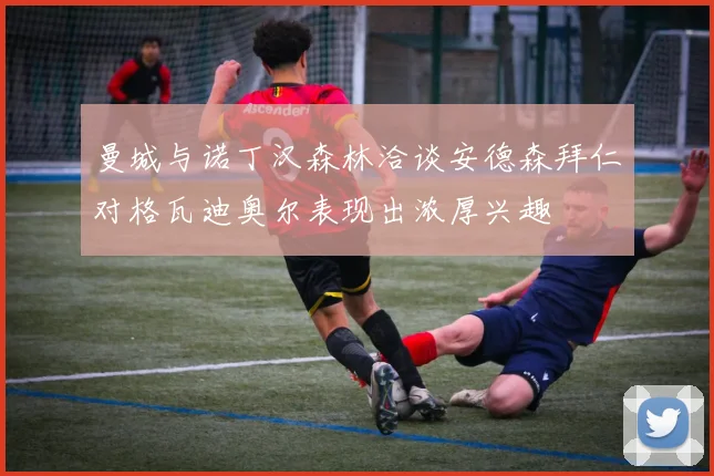 曼城与诺丁汉森林洽谈安德森拜仁对格瓦迪奥尔表现出浓厚兴趣