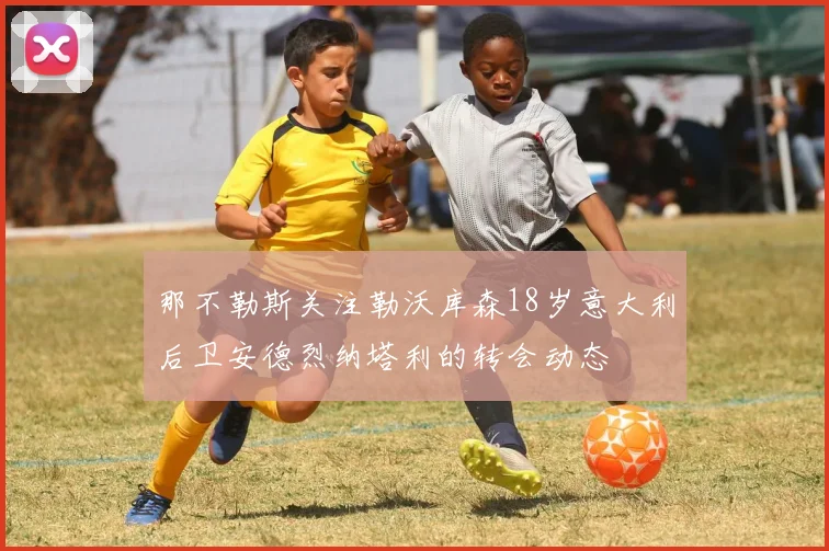 那不勒斯关注勒沃库森18岁意大利后卫安德烈纳塔利的转会动态