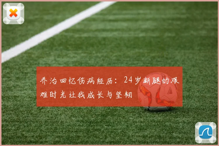 乔治回忆伤病经历：24岁断腿的艰难时光让我成长与坚韧