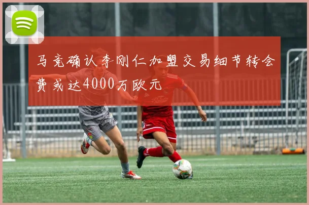 马竞确认李刚仁加盟交易细节转会费或达4000万欧元