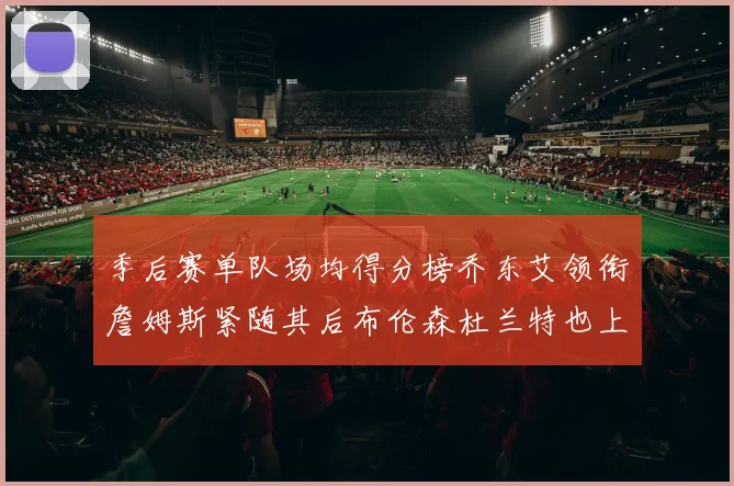 季后赛单队场均得分榜乔东艾领衔詹姆斯紧随其后布伦森杜兰特也上榜