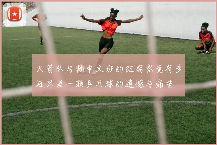 火箭队与抽中文班的距离究竟有多近只差一颗乒乓球的遗憾与痛苦