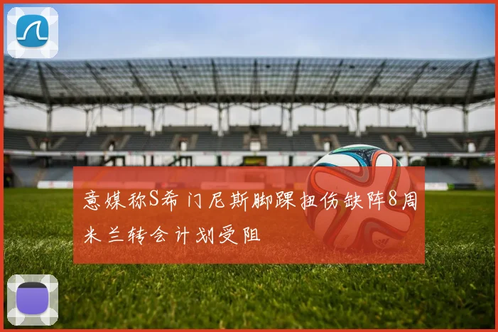 意媒称S希门尼斯脚踝扭伤缺阵8周米兰转会计划受阻