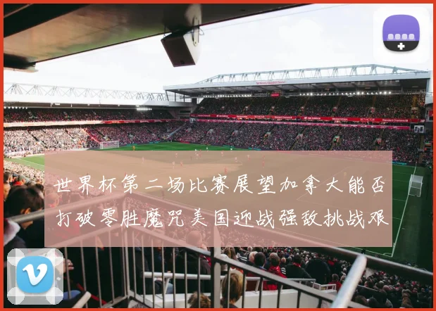 世界杯第二场比赛展望加拿大能否打破零胜魔咒美国迎战强敌挑战艰巨