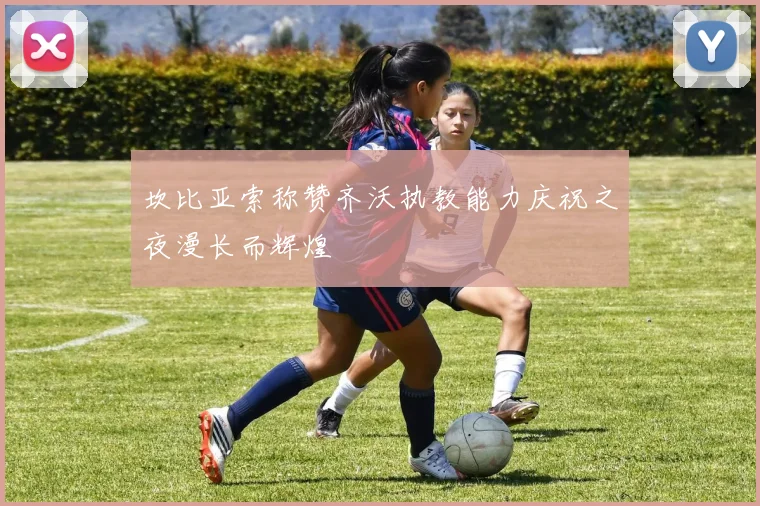 坎比亚索称赞齐沃执教能力庆祝之夜漫长而辉煌