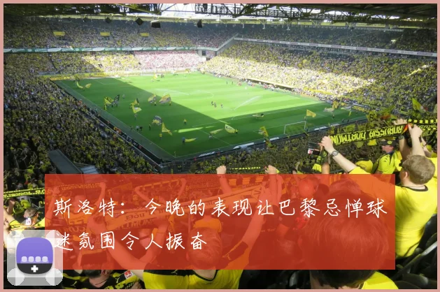斯洛特：今晚的表现让巴黎忌惮球迷氛围令人振奋