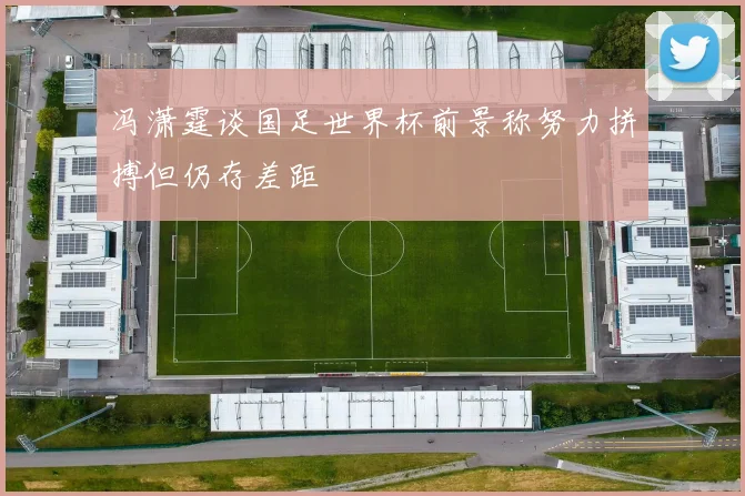冯潇霆谈国足世界杯前景称努力拼搏但仍存差距