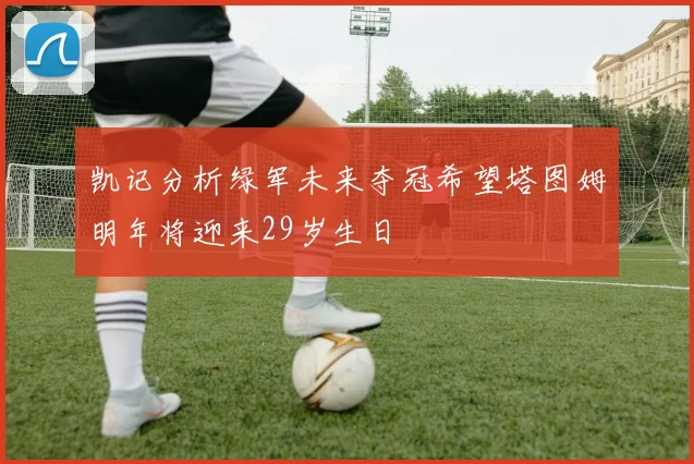 凯记分析绿军未来夺冠希望塔图姆明年将迎来29岁生日